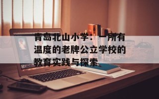 青岛北山小学：一所有温度的老牌公立学校的教育实践与探索