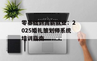 零基础到高薪就业：2025婚礼策划师系统培训指南