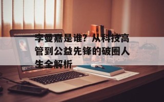 李曼嘉是谁？从科技高管到公益先锋的破圈人生全解析