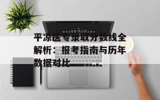 平凉医专录取分数线全解析：报考指南与历年数据对比