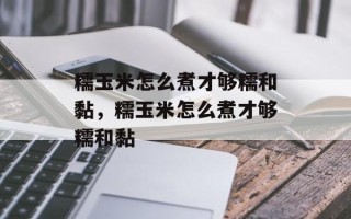 糯玉米怎么煮才够糯和黏，糯玉米怎么煮才够糯和黏
