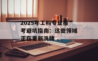 2025年工科专业报考避坑指南：这些领域正在重新洗牌