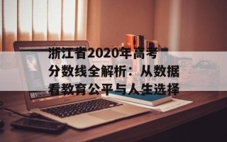 浙江省2020年高考分数线全解析：从数据看教育公平与人生选择
