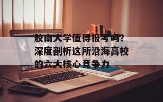 胶南大学值得报考吗？深度剖析这所沿海高校的六大核心竞争力