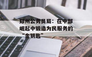 郑州公务员局：在中部崛起中锻造为民服务的“金钥匙”