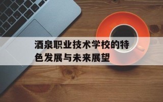 酒泉职业技术学校的特色发展与未来展望