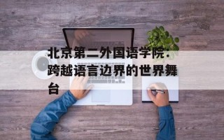 北京第二外国语学院：跨越语言边界的世界舞台