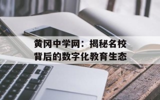 黄冈中学网：揭秘名校背后的数字化教育生态