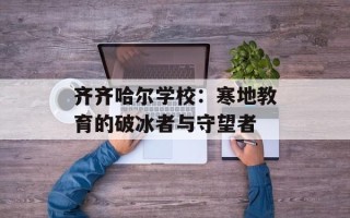 齐齐哈尔学校：寒地教育的破冰者与守望者