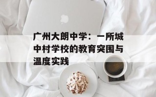 广州大朗中学：一所城中村学校的教育突围与温度实践