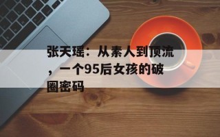 张天瑶：从素人到顶流，一个95后女孩的破圈密码