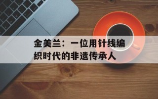 金美兰：一位用针线编织时代的非遗传承人