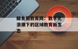 鲅鱼圈教育网：数字化浪潮下的区域教育新生态