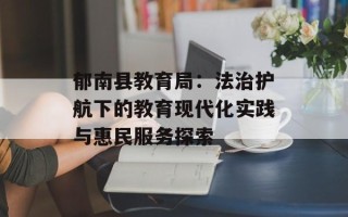 郁南县教育局：法治护航下的教育现代化实践与惠民服务探索