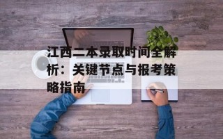 江西二本录取时间全解析：关键节点与报考策略指南