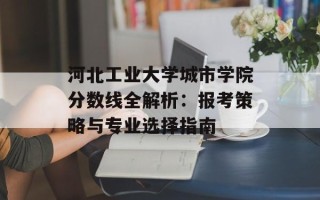河北工业大学城市学院分数线全解析：报考策略与专业选择指南