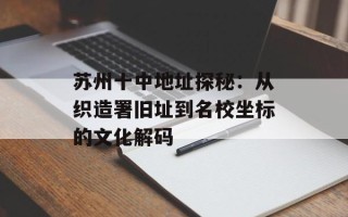 苏州十中地址探秘：从织造署旧址到名校坐标的文化解码