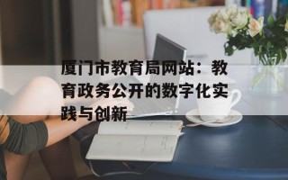 厦门市教育局网站：教育政务公开的数字化实践与创新