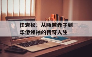 任岩松：从瓯越赤子到华侨领袖的传奇人生