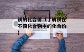 镁的化合价（了解镁在不同化合物中的化合价）