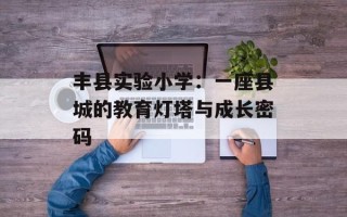 丰县实验小学：一座县城的教育灯塔与成长密码