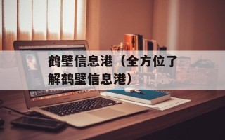 鹤壁信息港（全方位了解鹤壁信息港）