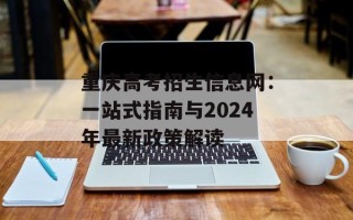 重庆高考招生信息网：一站式指南与2024年最新政策解读