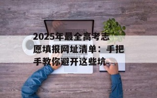 2025年最全高考志愿填报网址清单：手把手教你避开这些坑