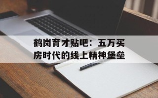 鹤岗育才贴吧：五万买房时代的线上精神堡垒