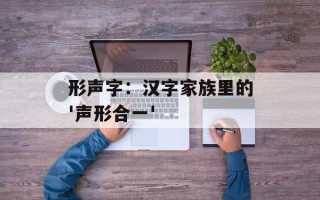 形声字：汉字家族里的'声形合一'