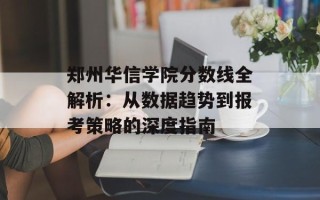 郑州华信学院分数线全解析：从数据趋势到报考策略的深度指南