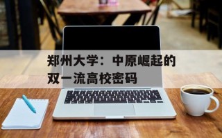 郑州大学：中原崛起的双一流高校密码
