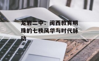 龙岩二中：闽西教育明珠的七秩风华与时代脉动