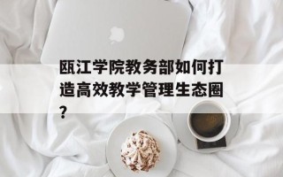 瓯江学院教务部如何打造高效教学管理生态圈？