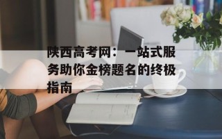 陕西高考网：一站式服务助你金榜题名的终极指南