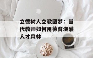 立德树人立教圆梦：当代教师如何用德育浇灌人才森林