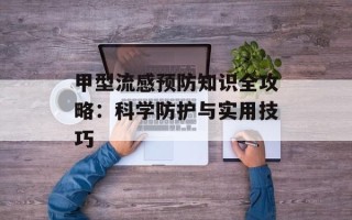 甲型流感预防知识全攻略：科学防护与实用技巧