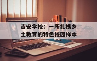 吉安学校：一所扎根乡土教育的特色校园样本