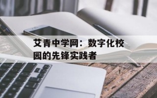 艾青中学网：数字化校园的先锋实践者