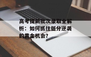 高考提前批次录取全解析：如何抓住低分逆袭的黄金机会？