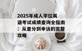 2025年成人学位英语考试成绩查询全指南：从查分到申诉的完整攻略
