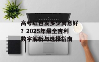 高考红包发多少寓意好？2025年最全吉利数字解析与选择指南