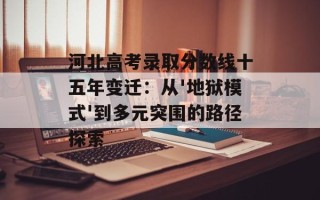河北高考录取分数线十五年变迁：从'地狱模式'到多元突围的路径探索