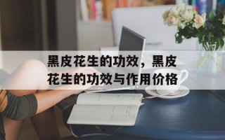 黑皮花生的功效，黑皮花生的功效与作用价格