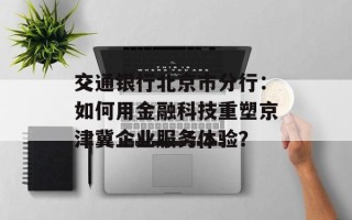 交通银行北京市分行：如何用金融科技重塑京津冀企业服务体验？