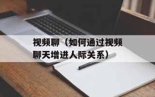 视频聊（如何通过视频聊天增进人际关系）
