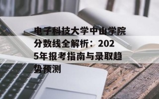 电子科技大学中山学院分数线全解析：2025年报考指南与录取趋势预测
