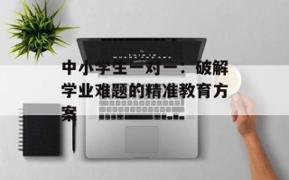 中小学生一对一：破解学业难题的精准教育方案