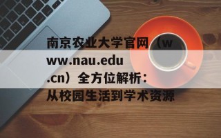 南京农业大学官网（www.nau.edu.cn）全方位解析：从校园生活到学术资源