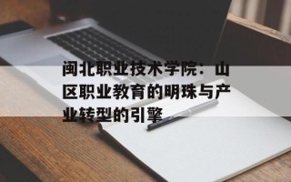 闽北职业技术学院：山区职业教育的明珠与产业转型的引擎